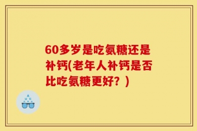 60多岁是吃氨糖还是补钙(老年人补钙是否比吃氨糖更好？)