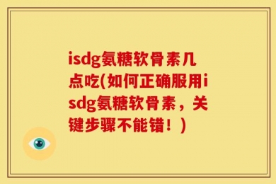isdg氨糖软骨素几点吃(如何正确服用isdg氨糖软骨素，关键步骤不能错！)
