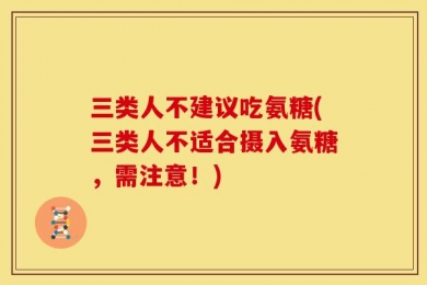 三类人不建议吃氨糖(三类人不适合摄入氨糖，需注意！)