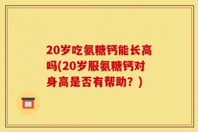 20岁吃氨糖钙能长高吗(20岁服氨糖钙对身高是否有帮助？)