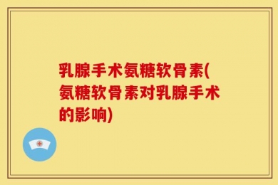 乳腺手术氨糖软骨素(氨糖软骨素对乳腺手术的影响)