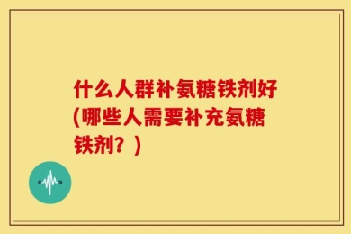 什么人群补氨糖铁剂好(哪些人需要补充氨糖铁剂？)