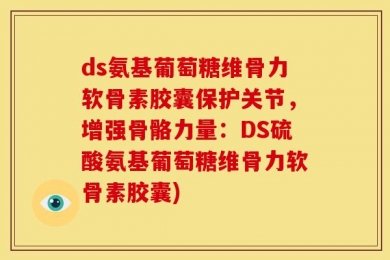 ds氨基葡萄糖维骨力软骨素胶囊保护关节，增强骨骼力量：DS硫酸氨基葡萄糖维骨力软骨素胶囊)
