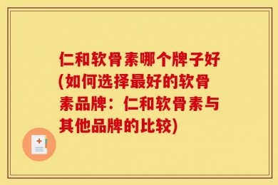 仁和软骨素哪个牌子好(如何选择最好的软骨素品牌：仁和软骨素与其他品牌的比较)