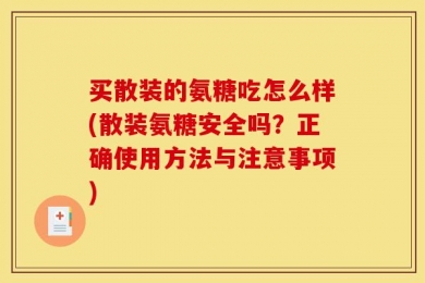 买散装的氨糖吃怎么样(散装氨糖安全吗？正确使用方法与注意事项)
