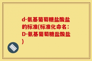 d-氨基葡萄糖盐酸盐的标准(标准化命名：D-氨基葡萄糖盐酸盐)