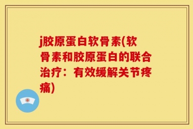 j胶原蛋白软骨素(软骨素和胶原蛋白的联合治疗：有效缓解关节疼痛)
