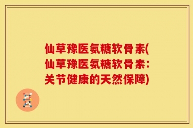 仙草豫医氨糖软骨素(仙草豫医氨糖软骨素：关节健康的天然保障)