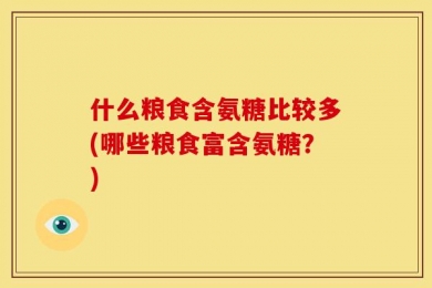 什么粮食含氨糖比较多(哪些粮食富含氨糖？)