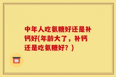 中年人吃氨糖好还是补钙好(年龄大了，补钙还是吃氨糖好？)