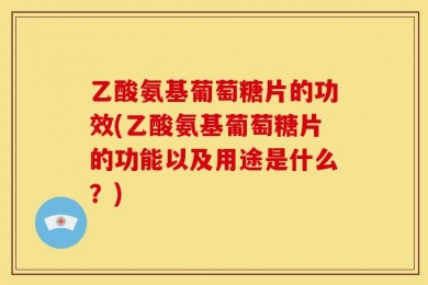 乙酸氨基葡萄糖片的功效(乙酸氨基葡萄糖片的功能以及用途是什么？)