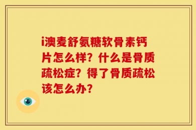 i澳麦舒氨糖软骨素钙片怎么样？什么是骨质疏松症？得了骨质疏松该怎么办？