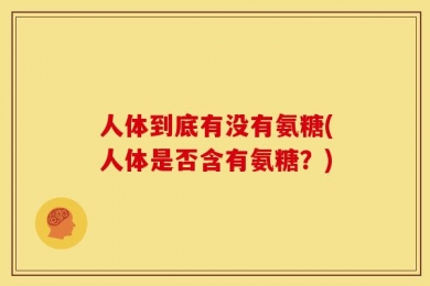 人体到底有没有氨糖(人体是否含有氨糖？)