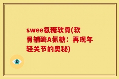 swee氨糖软骨(软骨辅酶A氨糖：再现年轻关节的奥秘)