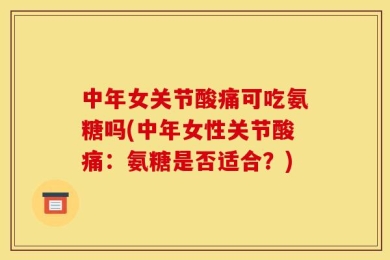 中年女关节酸痛可吃氨糖吗(中年女性关节酸痛：氨糖是否适合？)