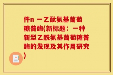 件n 一乙酞氨基葡萄糖普酶(新标题：一种新型乙酰氨基葡萄糖普酶的发现及其作用研究)