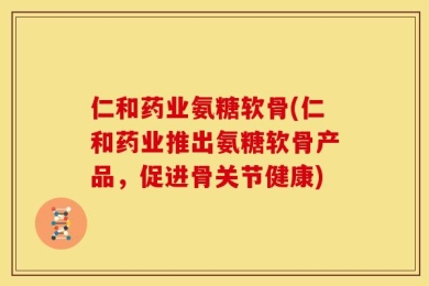 仁和药业氨糖软骨(仁和药业推出氨糖软骨产品，促进骨关节健康)
