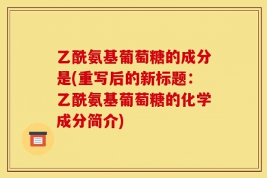 乙酰氨基葡萄糖的成分是(重写后的新标题：乙酰氨基葡萄糖的化学成分简介)