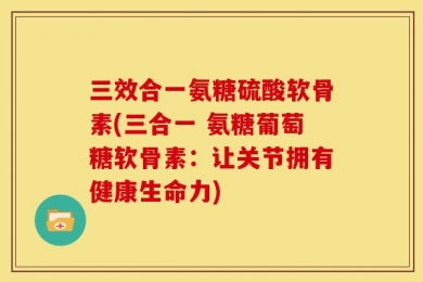 三效合一氨糖硫酸软骨素(三合一 氨糖葡萄糖软骨素：让关节拥有健康生命力)
