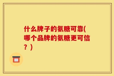 什么牌子的氨糖可靠(哪个品牌的氨糖更可信？)
