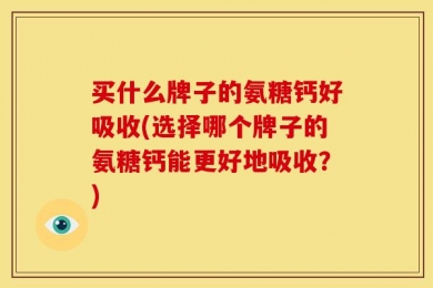 买什么牌子的氨糖钙好吸收(选择哪个牌子的氨糖钙能更好地吸收？)