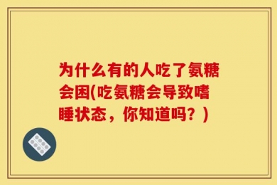 为什么有的人吃了氨糖会困(吃氨糖会导致嗜睡状态，你知道吗？)