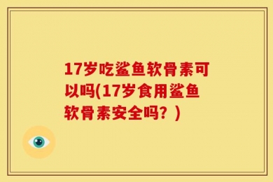 17岁吃鲨鱼软骨素可以吗(17岁食用鲨鱼软骨素安全吗？)