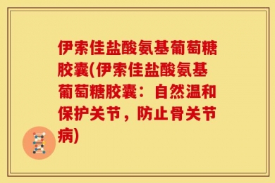 伊索佳盐酸氨基葡萄糖胶囊(伊索佳盐酸氨基葡萄糖胶囊：自然温和保护关节，防止骨关节病)