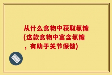 从什么食物中获取氨糖(这款食物中富含氨糖，有助于关节保健)
