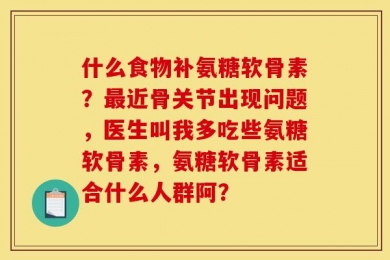 什么食物补氨糖软骨素？最近骨关节出现问题，医生叫我多吃些氨糖软骨素，氨糖软骨素适合什么人群阿？