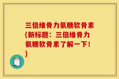 三倍维骨力氨糖软骨素(新标题：三倍维骨力氨糖软骨素了解一下！)