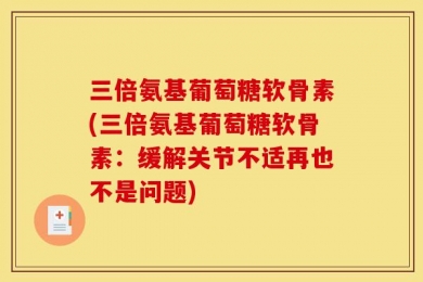 三倍氨基葡萄糖软骨素(三倍氨基葡萄糖软骨素：缓解关节不适再也不是问题)