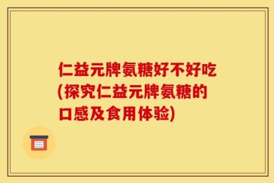 仁益元牌氨糖好不好吃(探究仁益元牌氨糖的口感及食用体验)