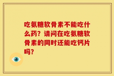 吃氨糖软骨素不能吃什么药？请问在吃氨糖软骨素的同时还能吃钙片吗？
