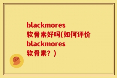 blackmores软骨素好吗(如何评价blackmores软骨素？)