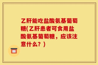 乙肝能吃盐酸氨基葡萄糖(乙肝患者可食用盐酸氨基葡萄糖，应该注意什么？)
