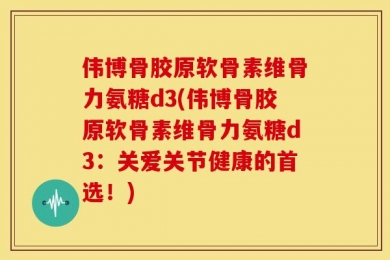 伟博骨胶原软骨素维骨力氨糖d3(伟博骨胶原软骨素维骨力氨糖d3：关爱关节健康的首选！)