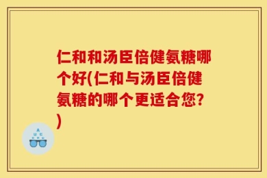 仁和和汤臣倍健氨糖哪个好(仁和与汤臣倍健氨糖的哪个更适合您？)