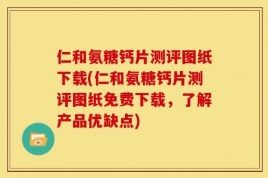 仁和氨糖钙片测评图纸下载(仁和氨糖钙片测评图纸免费下载，了解产品优缺点)