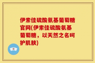 伊索佳硫酸氨基葡萄糖官网(伊索佳硫酸氨基葡萄糖，以天然之名呵护肌肤)
