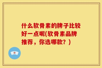 什么软骨素的牌子比较好一点呢(软骨素品牌推荐，你选哪款？)