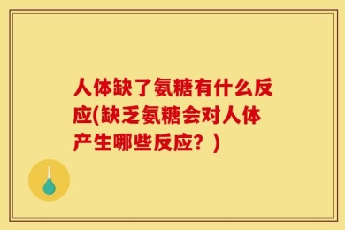 人体缺了氨糖有什么反应(缺乏氨糖会对人体产生哪些反应？)
