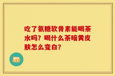 吃了氨糖软骨素能喝茶水吗？喝什么茶暗黄皮肤怎么变白？