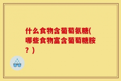 什么食物含葡萄氨糖(哪些食物富含葡萄糖胺？)