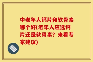 中老年人钙片和软骨素哪个好(老年人应选钙片还是软骨素？来看专家建议)