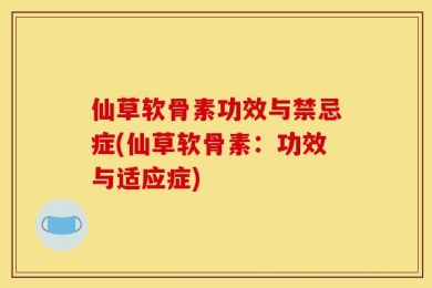 仙草软骨素功效与禁忌症(仙草软骨素：功效与适应症)