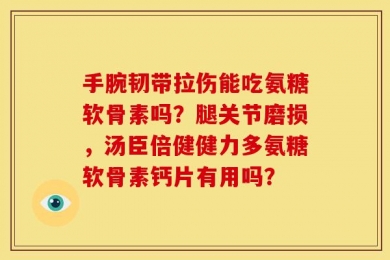 手腕韧带拉伤能吃氨糖软骨素吗？腿关节磨损，汤臣倍健健力多氨糖软骨素钙片有用吗？