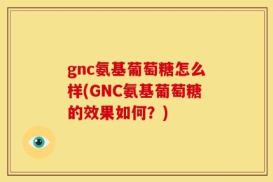 gnc氨基葡萄糖怎么样(GNC氨基葡萄糖的效果如何？)