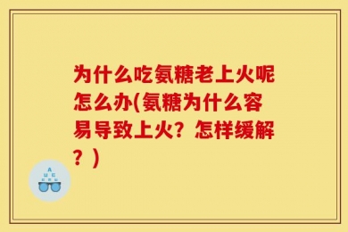 为什么吃氨糖老上火呢怎么办(氨糖为什么容易导致上火？怎样缓解？)