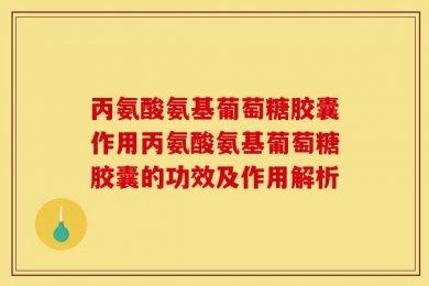丙氨酸氨基葡萄糖胶囊作用丙氨酸氨基葡萄糖胶囊的功效及作用解析